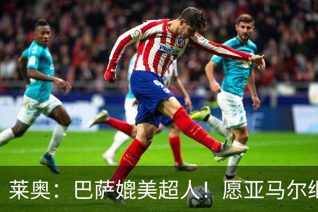 莱奥：巴萨媲美超人！愿亚马尔继续发光发热